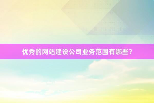 优秀的网站建设公司业务范围有哪些？