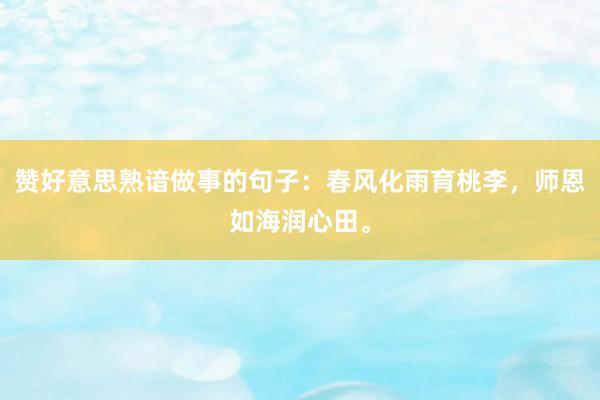赞好意思熟谙做事的句子：春风化雨育桃李，师恩如海润心田。