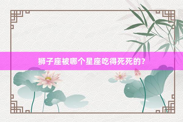 狮子座被哪个星座吃得死死的？