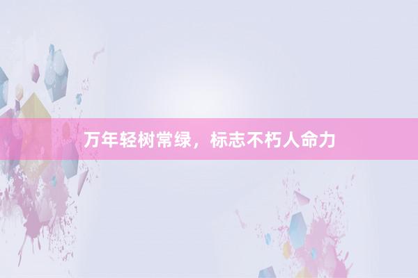 万年轻树常绿，标志不朽人命力