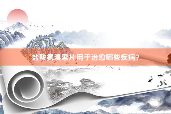 盐酸氨溴索片用于治愈哪些疾病？
